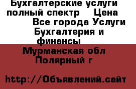Бухгалтерские услуги- полный спектр. › Цена ­ 2 500 - Все города Услуги » Бухгалтерия и финансы   . Мурманская обл.,Полярный г.